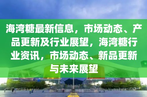 海灣糖最新信息，市場動態(tài)、產(chǎn)品更新及行業(yè)展望，海灣糖行業(yè)資訊，市場動態(tài)、新品更新與未來展望