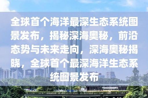 全球首個(gè)海洋最深生態(tài)系統(tǒng)圖景發(fā)布，揭秘深海奧秘，前沿態(tài)勢與未來走向，深海奧秘揭曉，全球首個(gè)最深海洋生態(tài)系統(tǒng)圖景發(fā)布