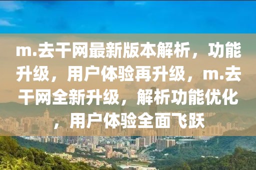 m.去干網(wǎng)最新版本解析，功能升級(jí)，用戶體驗(yàn)再升級(jí)，m.去干網(wǎng)全新升級(jí)，解析功能優(yōu)化，用戶體驗(yàn)全面飛躍