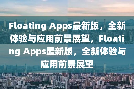 Floating Apps最新版，全新體驗與應(yīng)用前景展望，F(xiàn)loating Apps最新版，全新體驗與應(yīng)用前景展望