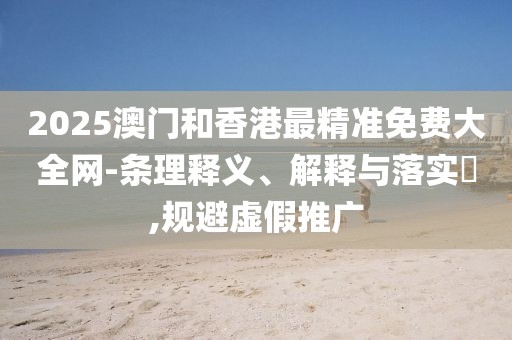2025澳門(mén)和香港最精準(zhǔn)免費(fèi)大全網(wǎng)-條理釋義、解釋與落實(shí)?,規(guī)避虛假推廣