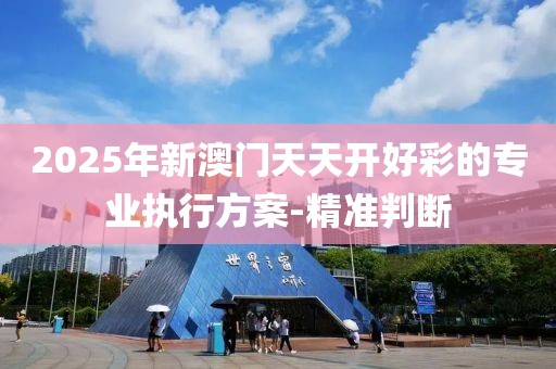 2025年新澳門天天開好彩的專業(yè)執(zhí)行方案-精準(zhǔn)判斷