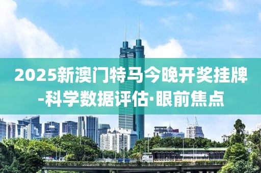 2025新澳門特馬今晚開獎掛牌-科學(xué)數(shù)據(jù)評估·眼前焦點