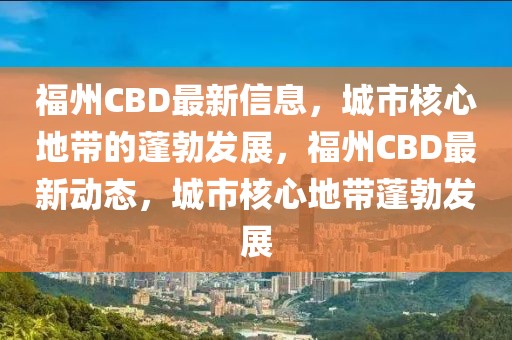 福州CBD最新信息，城市核心地帶的蓬勃發(fā)展，福州CBD最新動(dòng)態(tài)，城市核心地帶蓬勃發(fā)展