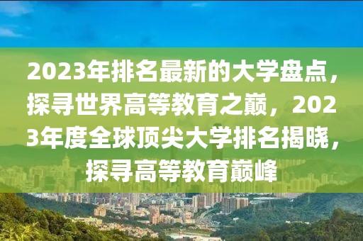 2023年排名最新的大學(xué)盤點(diǎn)，探尋世界高等教育之巔，2023年度全球頂尖大學(xué)排名揭曉，探尋高等教育巔峰