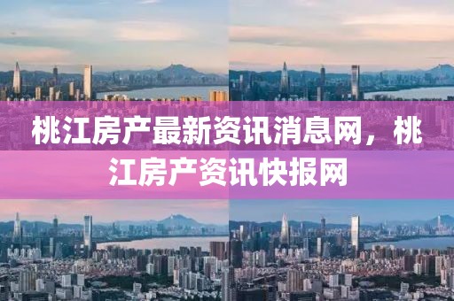 桃江房產(chǎn)最新資訊消息網(wǎng)，桃江房產(chǎn)資訊快報網(wǎng)