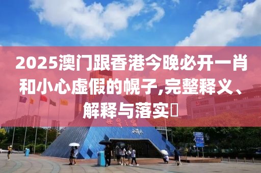 2025澳門跟香港今晚必開一肖和小心虛假的幌子,完整釋義、解釋與落實?