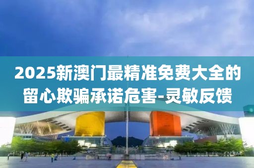 2025新澳門最精準免費大全的留心欺騙承諾危害-靈敏反饋