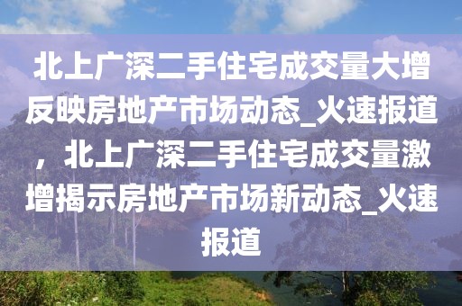 北上廣深二手住宅成交量大增反映房地產(chǎn)市場動態(tài)_火速報道，北上廣深二手住宅成交量激增揭示房地產(chǎn)市場新動態(tài)_火速報道