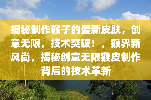 揭秘制作猴子的最新皮膚，創(chuàng)意無(wú)限，技術(shù)突破！，猴界新風(fēng)尚，揭秘創(chuàng)意無(wú)限猴皮制作背后的技術(shù)革新