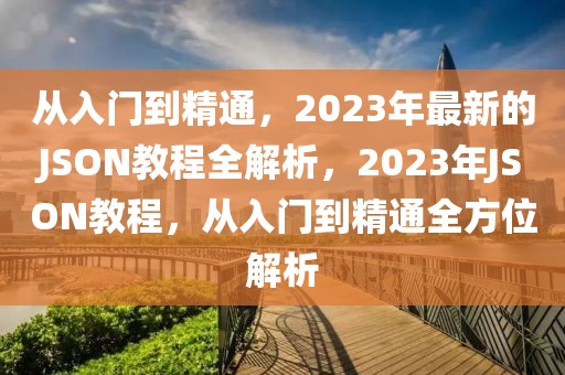 從入門到精通，2023年最新的JSON教程全解析，2023年JSON教程，從入門到精通全方位解析