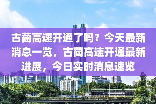 古藺高速開通了嗎？今天最新消息一覽，古藺高速開通最新進(jìn)展，今日實(shí)時(shí)消息速覽