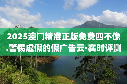 2025澳門精準(zhǔn)正版免費(fèi)四不像.警惕虛假的假廣告云·實(shí)時(shí)評測
