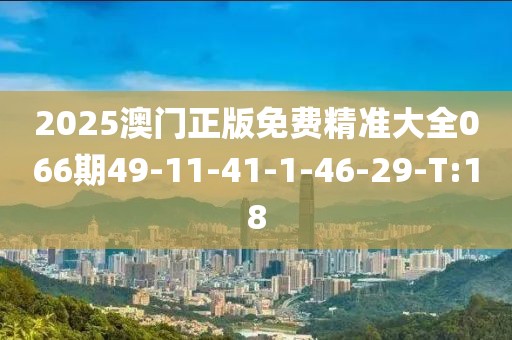2025澳門正版免費(fèi)精準(zhǔn)大全066期49-11-41-1-46-29-T:18