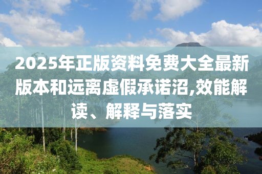 2025年正版資料免費大全最新版本和遠離虛假承諾沼,效能解讀、解釋與落實