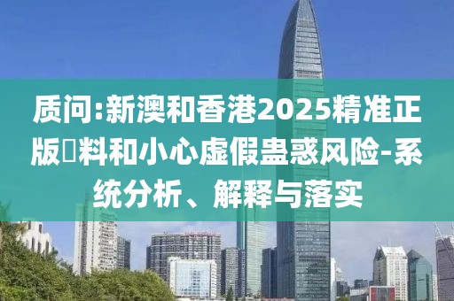 質(zhì)問:新澳和香港2025精準(zhǔn)正版資料和小心虛假蠱惑風(fēng)險(xiǎn)-系統(tǒng)分析、解釋與落實(shí)