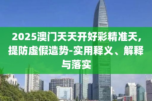 2025澳門天天開好彩精準天,提防虛假造勢-實用釋義、解釋與落實
