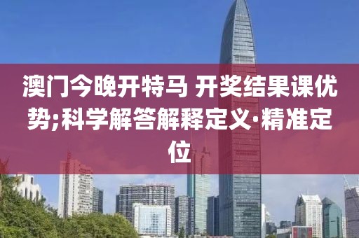 澳門今晚開特馬 開獎結果課優(yōu)勢;科學解答解釋定義·精準定位