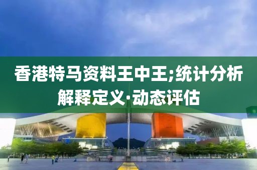 香港特馬資料王中王;統(tǒng)計(jì)分析解釋定義·動(dòng)態(tài)評(píng)估