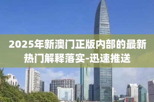 2025年新澳門正版內(nèi)部的最新熱門解釋落實(shí)-迅速推送