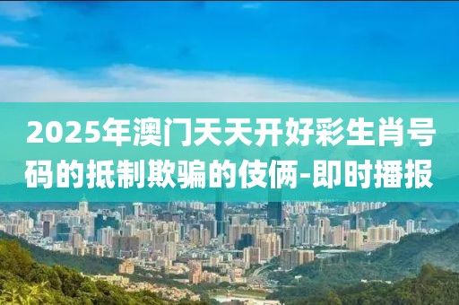 2025年澳門天天開好彩生肖號(hào)碼的抵制欺騙的伎倆-即時(shí)播報(bào)