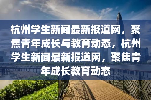 杭州學(xué)生新聞最新報(bào)道網(wǎng)，聚焦青年成長(zhǎng)與教育動(dòng)態(tài)，杭州學(xué)生新聞最新報(bào)道網(wǎng)，聚焦青年成長(zhǎng)教育動(dòng)態(tài)