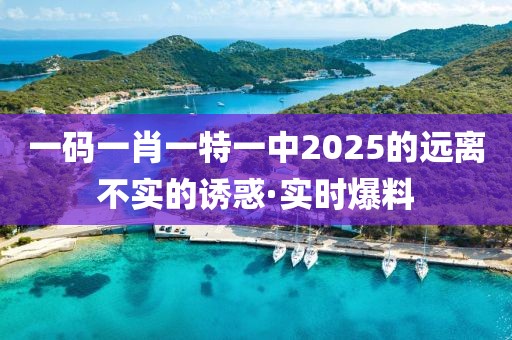 一碼一肖一特一中2025的遠(yuǎn)離不實的誘惑·實時爆料