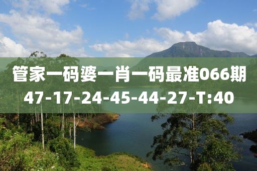 管家一碼婆一肖一碼最準(zhǔn)066期47-17-24-45-44-27-T:40