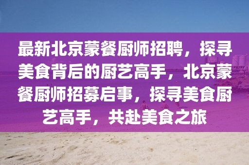 最新北京蒙餐廚師招聘，探尋美食背后的廚藝高手，北京蒙餐廚師招募啟事，探尋美食廚藝高手，共赴美食之旅