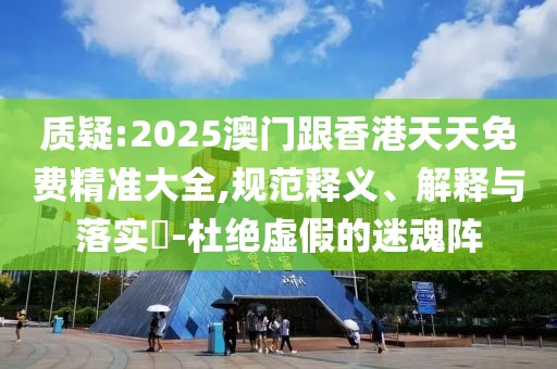 質(zhì)疑:2025澳門跟香港天天免費(fèi)精準(zhǔn)大全,規(guī)范釋義、解釋與落實(shí)?-杜絕虛假的迷魂陣