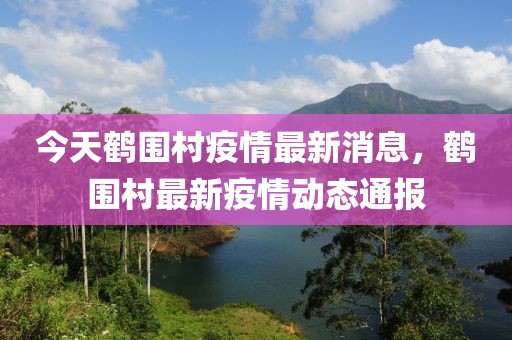 今天鶴圍村疫情最新消息，鶴圍村最新疫情動(dòng)態(tài)通報(bào)