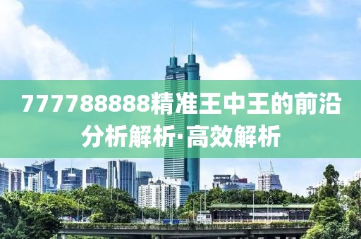 777788888精準(zhǔn)王中王的前沿分析解析·高效解析