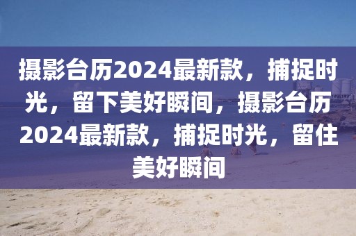 攝影臺歷2024最新款，捕捉時光，留下美好瞬間，攝影臺歷2024最新款，捕捉時光，留住美好瞬間