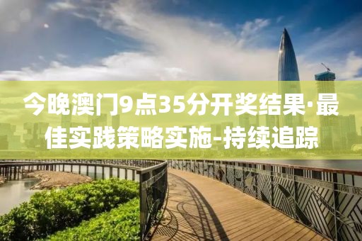 今晚澳門9點(diǎn)35分開獎(jiǎng)結(jié)果·最佳實(shí)踐策略實(shí)施-持續(xù)追蹤
