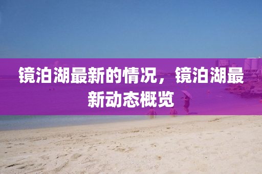 鏡泊湖最新的情況，鏡泊湖最新動態(tài)概覽