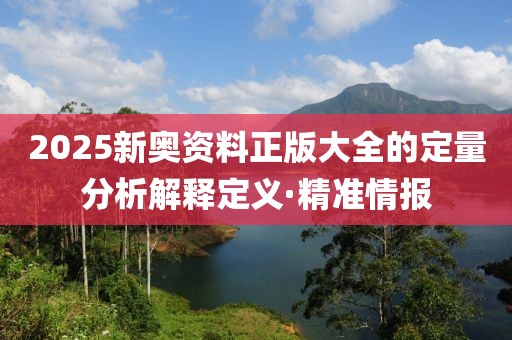 2025新奧資料正版大全的定量分析解釋定義·精準(zhǔn)情報(bào)