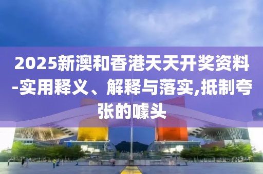 2025新澳和香港天天開獎資料-實用釋義、解釋與落實,抵制夸張的噱頭