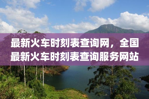 最新火車時刻表查詢網(wǎng)，全國最新火車時刻表查詢服務(wù)網(wǎng)站