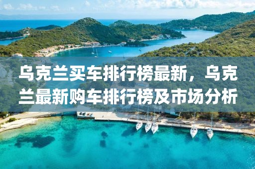 烏克蘭買車排行榜最新，烏克蘭最新購車排行榜及市場分析