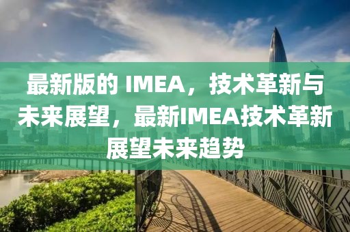 最新版的 IMEA，技術(shù)革新與未來展望，最新IMEA技術(shù)革新展望未來趨勢