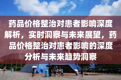 藥品價格整治對患者影響深度解析，實時洞察與未來展望，藥品價格整治對患者影響的深度分析與未來趨勢洞察