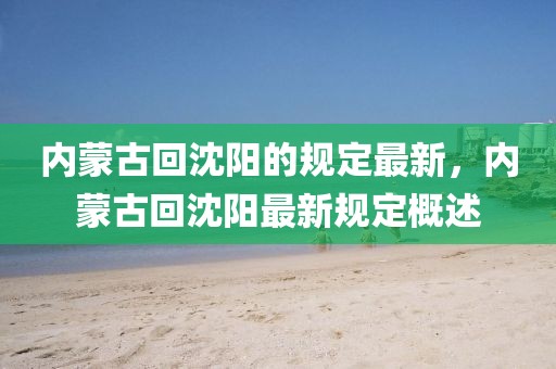 內(nèi)蒙古回沈陽的規(guī)定最新，內(nèi)蒙古回沈陽最新規(guī)定概述