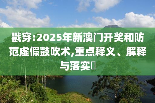 戳穿:2025年新澳門開獎和防范虛假鼓吹術(shù),重點釋義、解釋與落實?