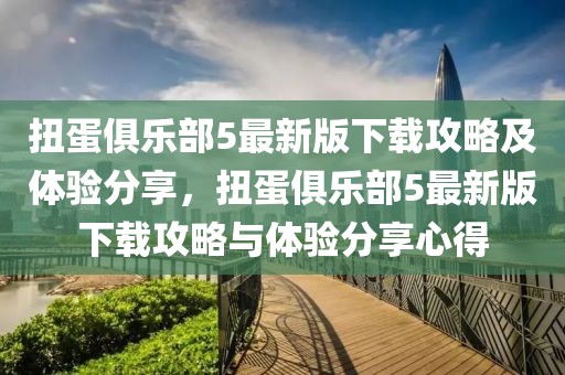 扭蛋俱樂(lè)部5最新版下載攻略及體驗(yàn)分享，扭蛋俱樂(lè)部5最新版下載攻略與體驗(yàn)分享心得
