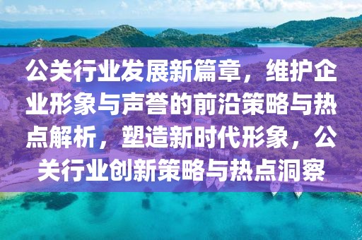 公關行業(yè)發(fā)展新篇章，維護企業(yè)形象與聲譽的前沿策略與熱點解析，塑造新時代形象，公關行業(yè)創(chuàng)新策略與熱點洞察