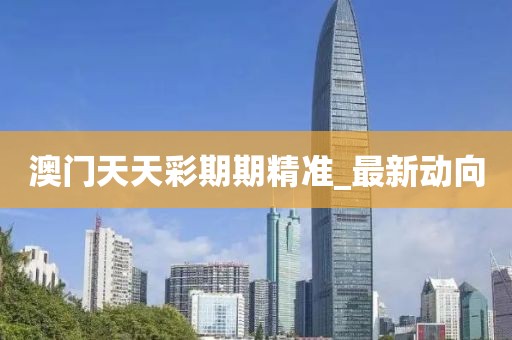 澳門天天彩期期精準(zhǔn)_最新動向