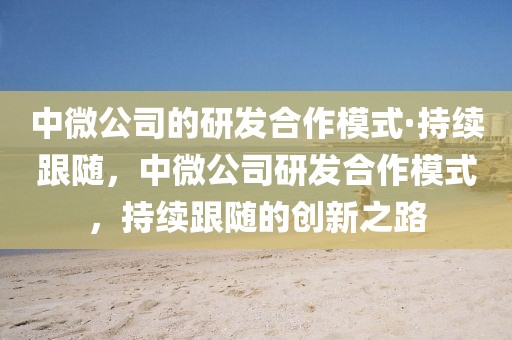中微公司的研發(fā)合作模式·持續(xù)跟隨，中微公司研發(fā)合作模式，持續(xù)跟隨的創(chuàng)新之路