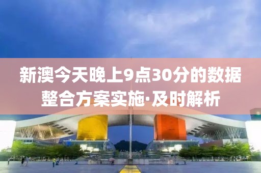 新澳今天晚上9點(diǎn)30分的數(shù)據(jù)整合方案實(shí)施·及時(shí)解析