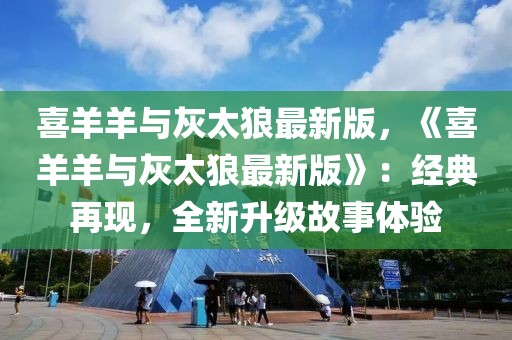 喜羊羊與灰太狼最新版，《喜羊羊與灰太狼最新版》：經(jīng)典再現(xiàn)，全新升級故事體驗(yàn)