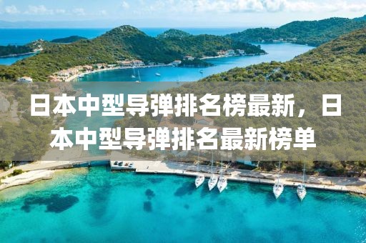日本中型導(dǎo)彈排名榜最新，日本中型導(dǎo)彈排名最新榜單